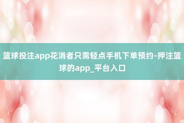 篮球投注app花消者只需轻点手机下单预约-押注篮球的app_平台入口