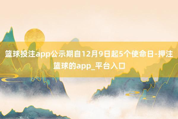 篮球投注app公示期自12月9日起5个使命日-押注篮球的app_平台入口