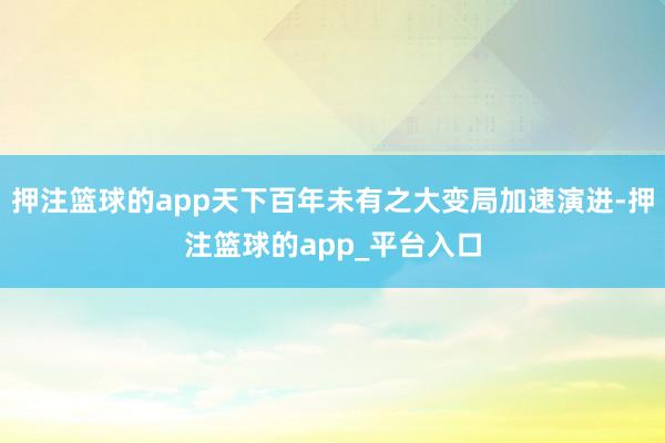 押注篮球的app天下百年未有之大变局加速演进-押注篮球的app_平台入口