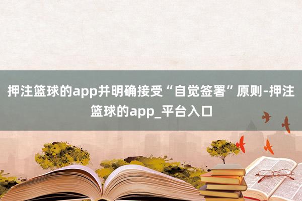 押注篮球的app并明确接受“自觉签署”原则-押注篮球的app_平台入口
