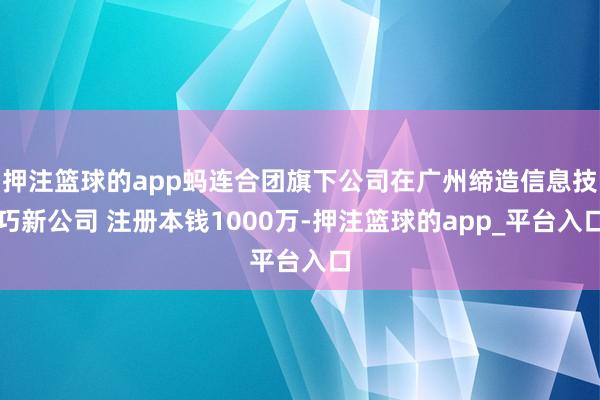 押注篮球的app蚂连合团旗下公司在广州缔造信息技巧新公司 注册本钱1000万-押注篮球的app_平台入口
