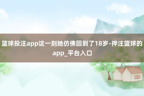 篮球投注app这一刻她仿佛回到了18岁-押注篮球的app_平台入口