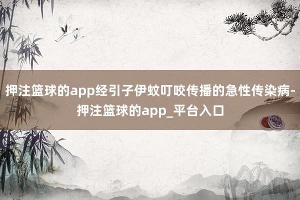 押注篮球的app经引子伊蚊叮咬传播的急性传染病-押注篮球的app_平台入口