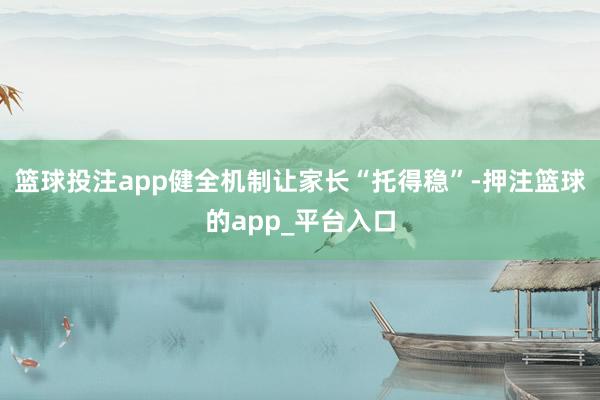 篮球投注app健全机制让家长“托得稳”-押注篮球的app_平台入口