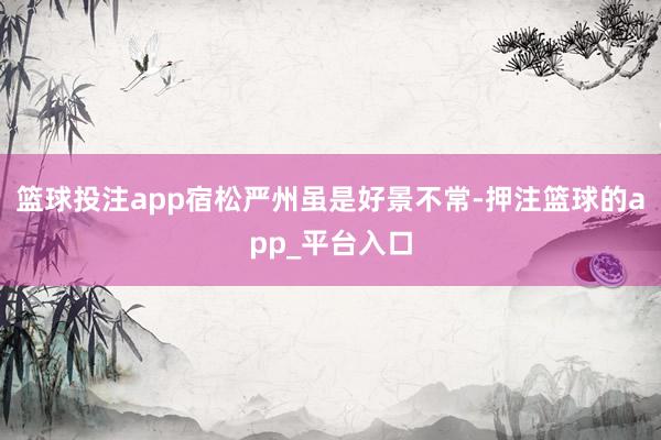 篮球投注app宿松严州虽是好景不常-押注篮球的app_平台入口