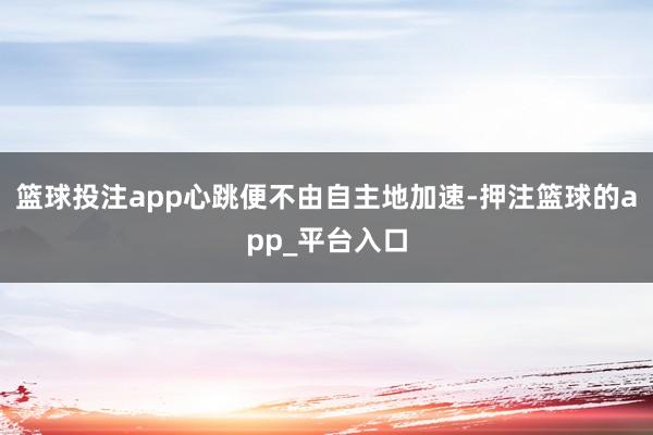 篮球投注app心跳便不由自主地加速-押注篮球的app_平台入口