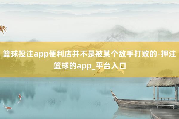 篮球投注app便利店并不是被某个敌手打败的-押注篮球的app_平台入口