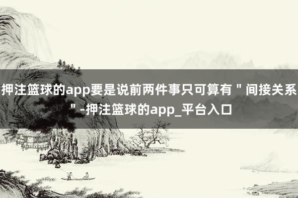 押注篮球的app要是说前两件事只可算有＂间接关系＂-押注篮球的app_平台入口