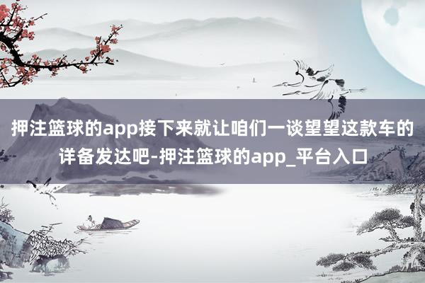 押注篮球的app接下来就让咱们一谈望望这款车的详备发达吧-押注篮球的app_平台入口