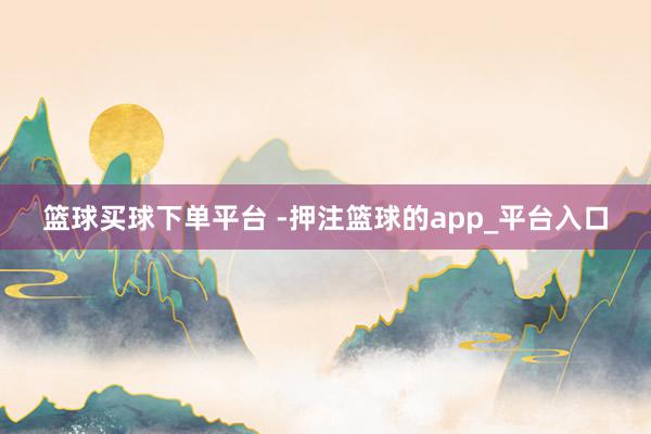 篮球买球下单平台 -押注篮球的app_平台入口