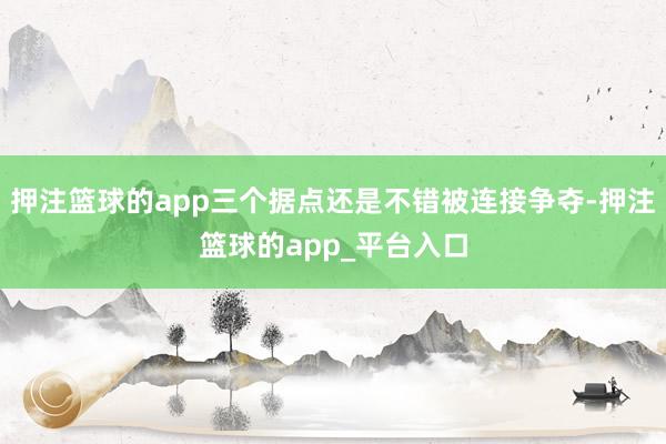 押注篮球的app三个据点还是不错被连接争夺-押注篮球的app_平台入口
