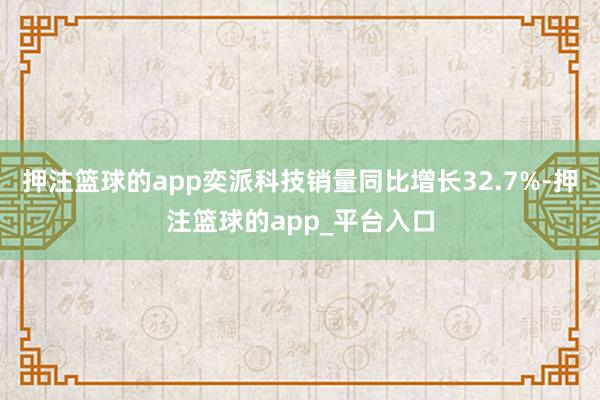 押注篮球的app奕派科技销量同比增长32.7%-押注篮球的app_平台入口