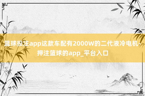 篮球投注app这款车配有2000W的二代液冷电机-押注篮球的app_平台入口