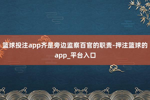 篮球投注app齐是旁边监察百官的职责-押注篮球的app_平台入口
