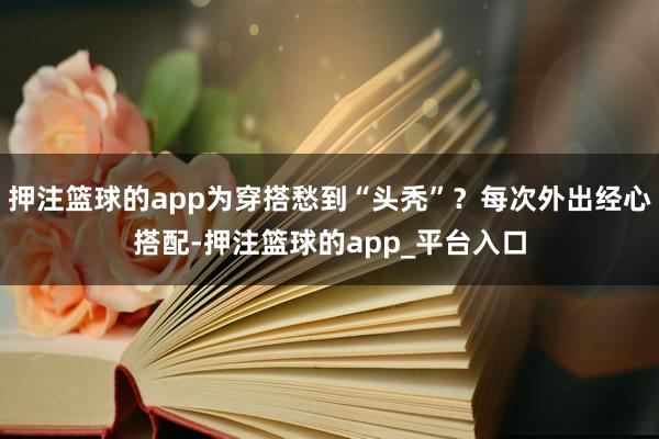 押注篮球的app为穿搭愁到“头秃”？每次外出经心搭配-押注篮球的app_平台入口
