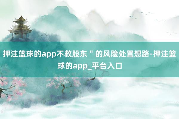 押注篮球的app不救股东＂的风险处置想路-押注篮球的app_平台入口