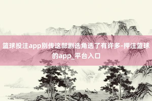 篮球投注app别传这部剧选角选了有许多-押注篮球的app_平台入口
