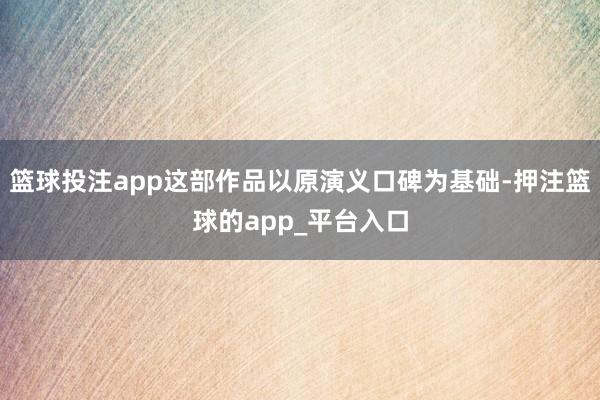 篮球投注app这部作品以原演义口碑为基础-押注篮球的app_平台入口