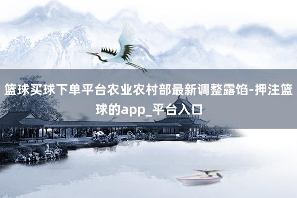 篮球买球下单平台农业农村部最新调整露馅-押注篮球的app_平台入口