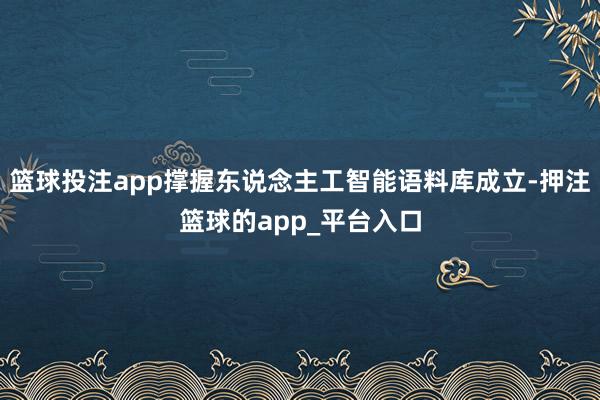 篮球投注app撑握东说念主工智能语料库成立-押注篮球的app_平台入口