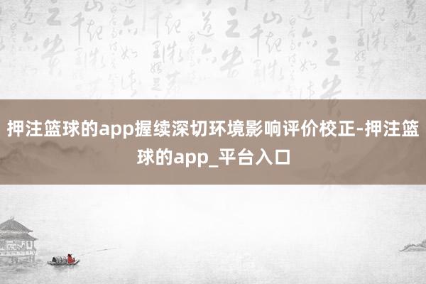 押注篮球的app握续深切环境影响评价校正-押注篮球的app_平台入口