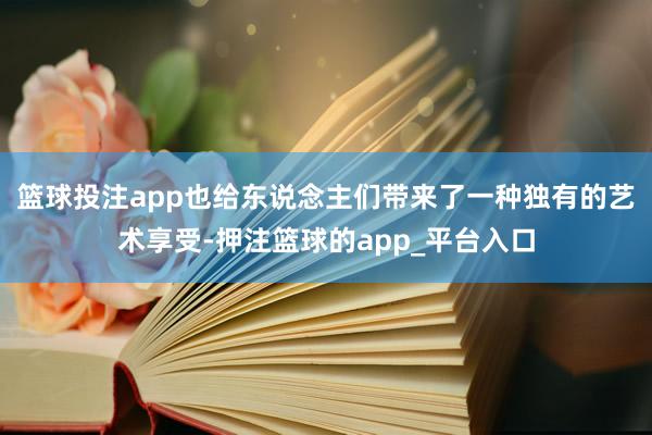 篮球投注app也给东说念主们带来了一种独有的艺术享受-押注篮球的app_平台入口