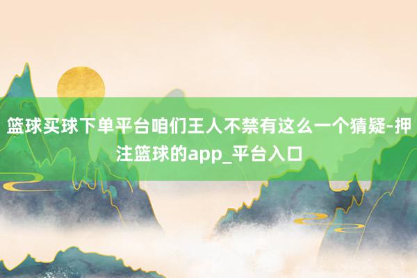 篮球买球下单平台咱们王人不禁有这么一个猜疑-押注篮球的app_平台入口