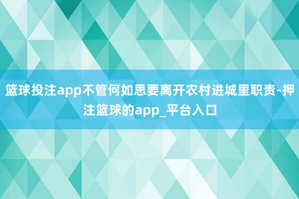 篮球投注app不管何如思要离开农村进城里职责-押注篮球的app_平台入口
