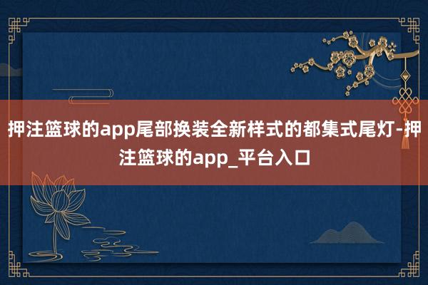 押注篮球的app尾部换装全新样式的都集式尾灯-押注篮球的app_平台入口