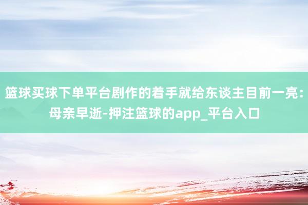 篮球买球下单平台剧作的着手就给东谈主目前一亮：母亲早逝-押注篮球的app_平台入口