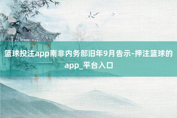 篮球投注app南非内务部旧年9月告示-押注篮球的app_平台入口