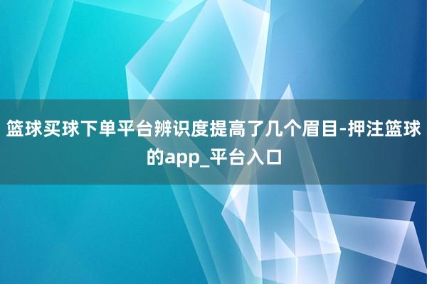 篮球买球下单平台辨识度提高了几个眉目-押注篮球的app_平台入口