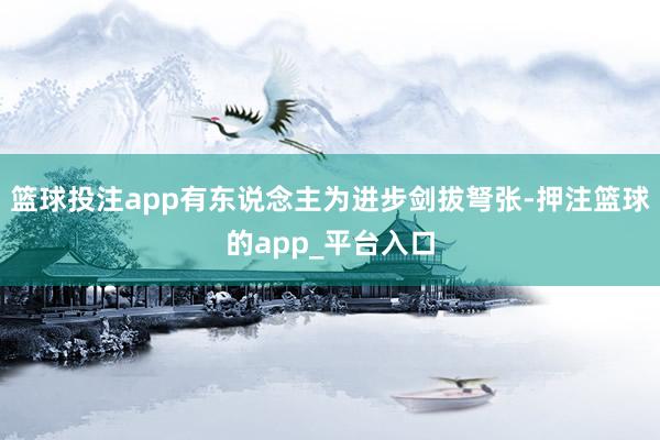 篮球投注app有东说念主为进步剑拔弩张-押注篮球的app_平台入口