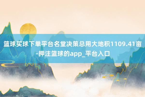 篮球买球下单平台名堂决策总用大地积1109.41亩-押注篮球的app_平台入口