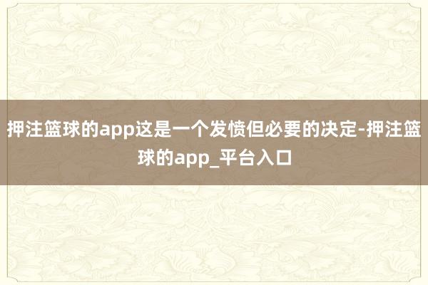 押注篮球的app这是一个发愤但必要的决定-押注篮球的app_平台入口