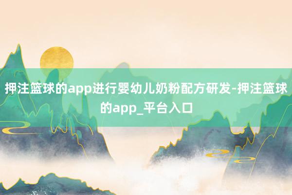 押注篮球的app进行婴幼儿奶粉配方研发-押注篮球的app_平台入口