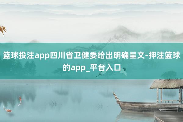 篮球投注app四川省卫健委给出明确呈文-押注篮球的app_平台入口