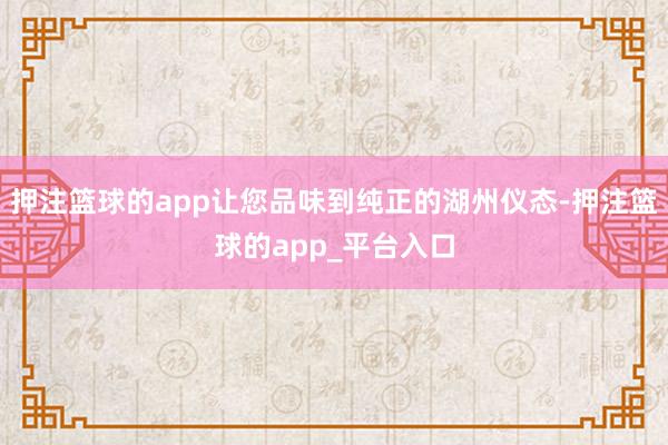 押注篮球的app让您品味到纯正的湖州仪态-押注篮球的app_平台入口