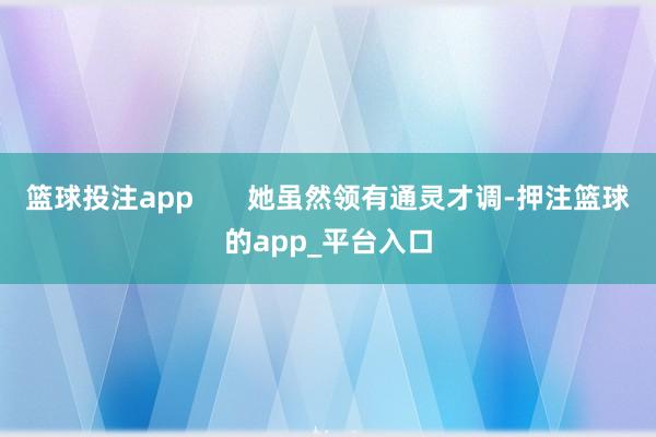 篮球投注app       她虽然领有通灵才调-押注篮球的app_平台入口