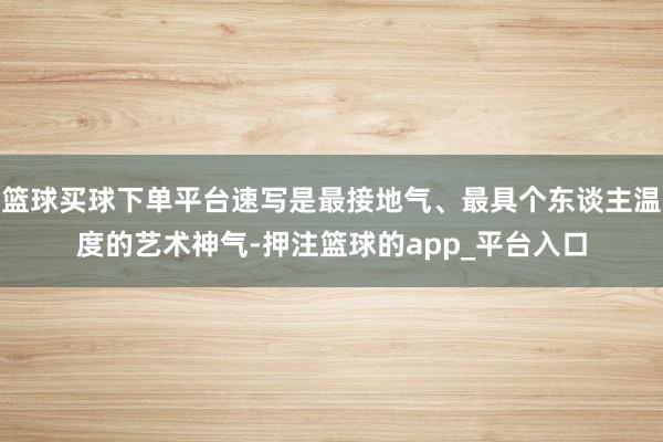 篮球买球下单平台速写是最接地气、最具个东谈主温度的艺术神气-押注篮球的app_平台入口
