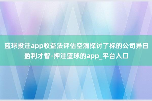 篮球投注app收益法评估空洞探讨了标的公司异日盈利才智-押注篮球的app_平台入口