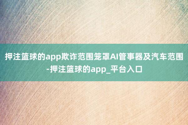押注篮球的app欺诈范围笼罩AI管事器及汽车范围-押注篮球的app_平台入口