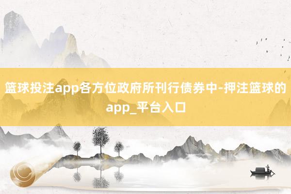 篮球投注app各方位政府所刊行债券中-押注篮球的app_平台入口