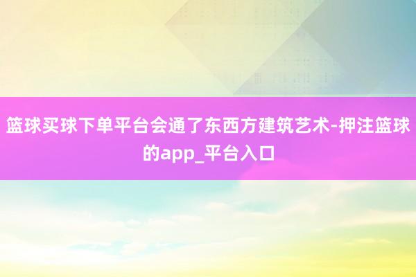 篮球买球下单平台会通了东西方建筑艺术-押注篮球的app_平台入口