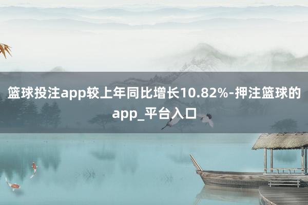 篮球投注app较上年同比增长10.82%-押注篮球的app_平台入口