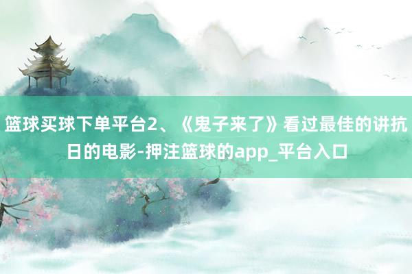 篮球买球下单平台2、《鬼子来了》看过最佳的讲抗日的电影-押注篮球的app_平台入口