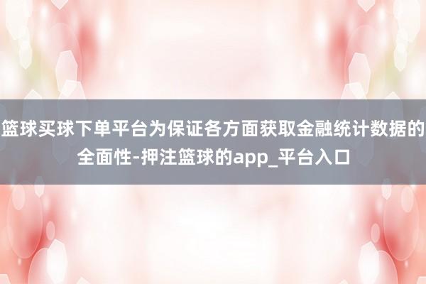 篮球买球下单平台为保证各方面获取金融统计数据的全面性-押注篮球的app_平台入口