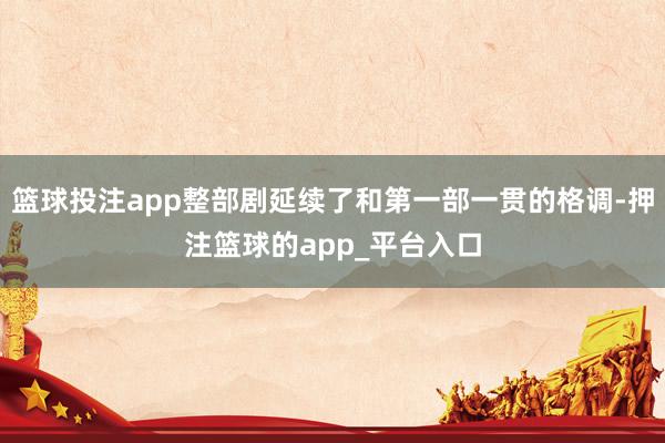 篮球投注app整部剧延续了和第一部一贯的格调-押注篮球的app_平台入口