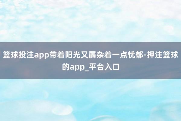 篮球投注app带着阳光又羼杂着一点忧郁-押注篮球的app_平台入口