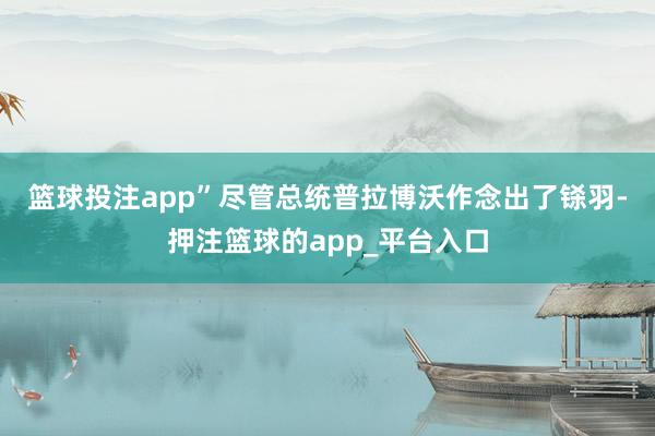 篮球投注app”　　尽管总统普拉博沃作念出了铩羽-押注篮球的app_平台入口